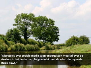 “Discussies over sociale media gaan ondertussen meestal over de
struiken in het landschap. Ze gaan niet over de wind die tegen de
struik duwt.”
 