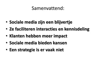 Samenvattend:

•   Sociale media zijn een blijvertje
•   Ze faciliteren interacties en kennisdeling
•   Klanten hebben meer impact
•   Sociale media bieden kansen
•   Een strategie is er vaak niet
 