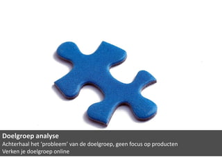 Doelgroep analyse
Achterhaal het ‘probleem’ van de doelgroep, geen focus op producten
Verken je doelgroep online
 
