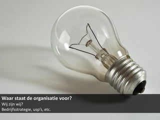 Waar staat de organisatie voor?
Wij zijn wij?
Bedrijfsstrategie, usp’s, etc.
 