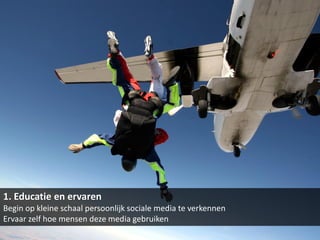 1. Educatie en ervaren
Begin op kleine schaal persoonlijk sociale media te verkennen
Ervaar zelf hoe mensen deze media gebruiken
 