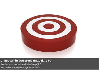 2. Bepaal de doelgroep en zoek ze op
Welke kernwoorden zijn belangrijk?
Op welke netwerken zijn ze actief?
 
