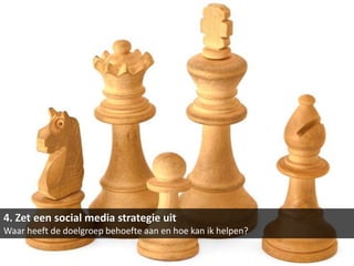4. Zet een social media strategie uit
Waar heeft de doelgroep behoefte aan en hoe kan ik helpen?
 