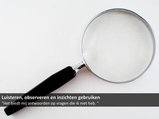Luisteren, observeren en inzichten gebruiken
“Het biedt mij antwoorden op vragen die ik niet heb. ”
 