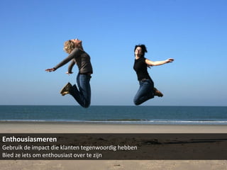 Enthousiasmeren
Gebruik de impact die klanten tegenwoordig hebben
Bied ze iets om enthousiast over te zijn
 