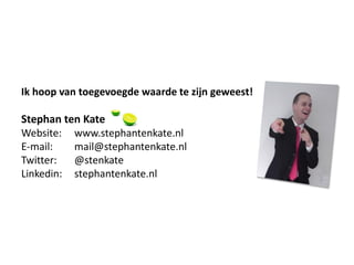 Ik hoop van toegevoegde waarde te zijn geweest!

Stephan ten Kate
Website: www.stephantenkate.nl
E-mail:   mail@stephantenkate.nl
Twitter:  @stenkate
Linkedin: stephantenkate.nl
 