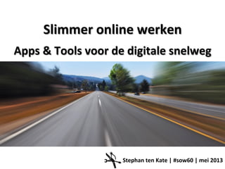 Slimmer online werken
Apps & Tools voor de digitale snelweg
Stephan ten Kate | #sow60 | mei 2013
 