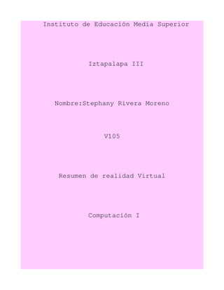 Instituto de Educación Media Superior
Iztapalapa III
Nombre:Stephany Rivera Moreno
V105
Resumen de realidad Virtual
Computación I
 