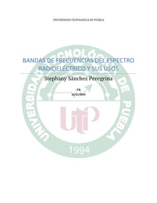 UNIVERSIDAD TECNOLOGICA DE PUEBLA 
BANDAS DE FRECUENCIAS DEL ESPECTRO 
RADIOELÉCTRICO Y SUS USOS 
Stephany Sánchez Peregrina 
7°B 
12/11/2014 
 