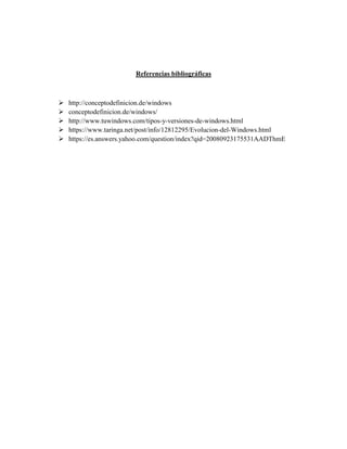 Referencias bibliográficas
 http://conceptodefinicion.de/windows
 conceptodefinicion.de/windows/
 http://www.tuwindows.com/tipos-y-versiones-de-windows.html
 https://www.taringa.net/post/info/12812295/Evolucion-del-Windows.html
 https://es.answers.yahoo.com/question/index?qid=20080923175531AADThmE
 