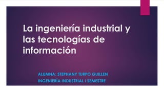 La ingeniería industrial y
las tecnologías de
información
ALUMNA: STEPHANY TURPO GUILLEN
INGENIERÍA INDUSTRIAL I SEMESTRE
 