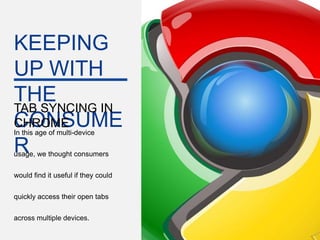 KEEPING
UP WITH
THE
TAB SYNCING IN
CONSUME
CHROME
In this age of multi-device

R
usage, we thought consumers


would find it useful if they could


quickly access their open tabs


across multiple devices.
                                     Google Confidential and Proprietary   18
 