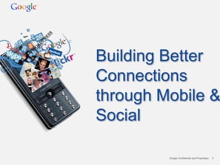 Building Better
Connections
through Mobile &
Social

         Google Confidential and Proprietary   2
 