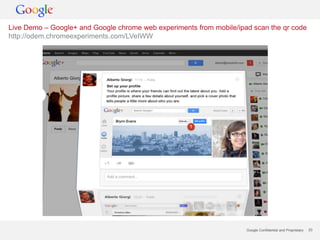 Live Demo – Google+ and Google chrome web experiments from mobile/ipad scan the qr code
http://odem.chromeexperiments.com/LVeIWW




                                                                     Google Confidential and Proprietary   20
 