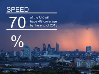 SPEED
        of the UK will

70      have 4G coverage
        by the end of 2013




%
                             Google Confidential and Proprietary   6
 