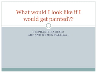 What would I look like if I
  would get painted??

       STEPHANIE RAMIREZ
     ART AND WOMEN FALL 2011
 