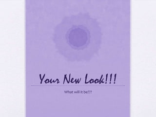 Your New Look!!!
     What will it be???
 