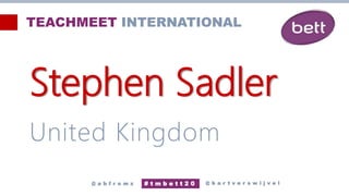 Stephen Sadler
United Kingdom
@ b a r t v e r s w i j v e l
# t m b e t t 2 0
@ a b f r o m z
TEACHMEET INTERNATIONAL
 