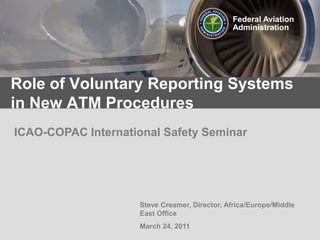 Federal Aviation Administration Role of Voluntary Reporting Systems in New ATM Procedures ICAO-COPAC International Safety Seminar Steve Creamer, Director, Africa/Europe/Middle East Office March 24, 2011 