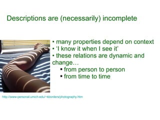 Descriptions are (necessarily) incomplete many properties depend on context ‘ I know it when I see it’ these relations are dynamic and change… from person to person from time to time http://www-personal.umich.edu/~kborders/photography.htm   
