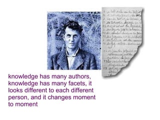 knowledge has many authors, knowledge has many facets, it looks different to each different person, and it changes moment to moment 