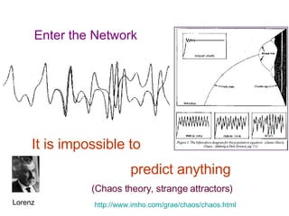 Enter the Network It is impossible to  predict anything (Chaos theory, strange attractors) Lorenz http://www.imho.com/grae/chaos/chaos.html   
