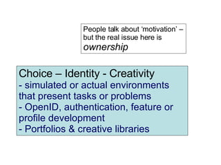 Choice – Identity - Creativity simulated or actual environments that present tasks or problems OpenID, authentication, feature or profile development Portfolios & creative libraries People talk about ‘motivation’ – but the real issue here is  ownership 
