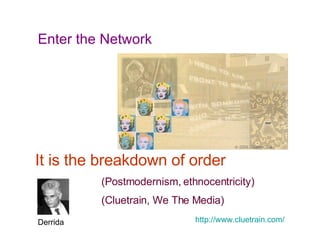 Enter the Network It is the breakdown of order (Postmodernism, ethnocentricity) (Cluetrain, We The Media) Derrida http://www.cluetrain.com/   