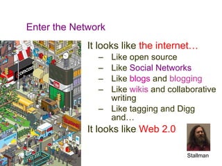 It looks like  the internet… Like open source Like  Social Networks Like  blogs  and  blogging Like  wikis  and collaborative writing Like tagging and Digg and… It looks like  Web 2.0 Stallman Enter the Network 