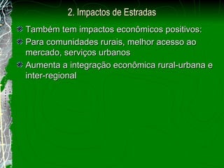 Também tem impactos econômicos positivos: Para comunidades rurais, melhor acesso ao mercado, serviços urbanos Aumenta a integração econômica rural-urbana e inter-regional 2.  Impactos de Estradas 
