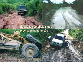 Estradas não oficiais que precisam manutenção Fonte: S.G.Perz, Univ. of Florida Fonte: S.G.Perz, Univ. of Florida Fonte: S.G.Perz, Univ. of Florida Fonte: S.G.Perz, Univ. of Florida S.G.Perz, et al., Univ. Florida, Michigan State Univ,  IMAZON (sperz@ufl.edu) 