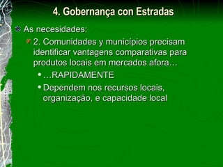 As necesidades: 2. Comunidades y municípios precisam identificar vantagens comparativas para produtos locais em mercados afora… … RAPIDAMENTE Dependem nos recursos locais, organização, e capacidade local 4. Gobernança con Estradas 