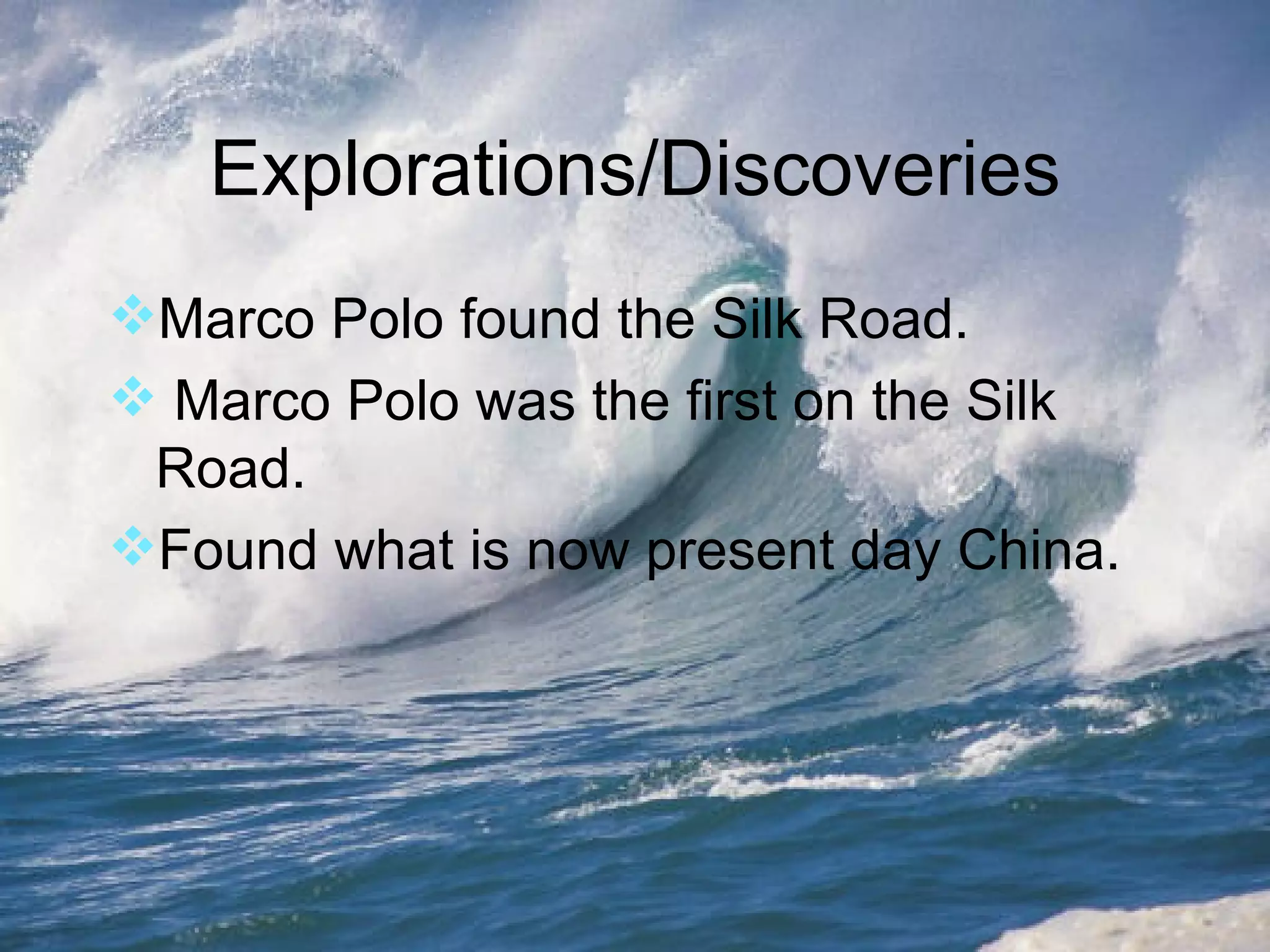 Explorations/Discoveries Marco Polo found the Silk Road. Marco Polo was the first on the Silk Road. Found what is now present day China. 