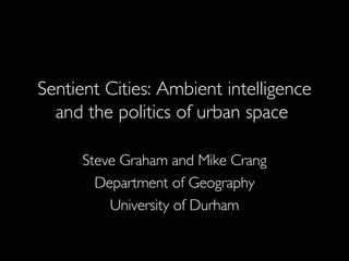 Sentient Cities: Ambient intelligence and the politics of urban space  Steve Graham and Mike Crang Department of Geography University of Durham 