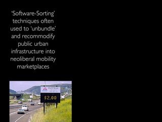 ‘ Software-Sorting’ techniques often used to ‘unbundle’ and recommodify public urban infrastructure into neoliberal mobility marketplaces 
