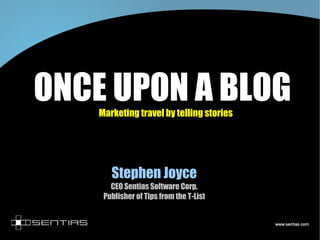 ONCE UPON A BLOG Marketing travel by telling stories Stephen Joyce CEO Sentias Software Corp. Publisher of Tips from the T-List 