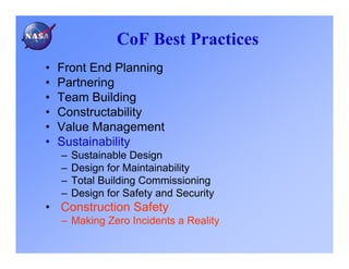 CoF Best Practices
•   Front End Planning
•   Partnering
•   Team Building
•   Constructability
•   Value Management
•   Sustainability
    –   Sustainable Design
    –   Design for Maintainability
    –   Total Building Commissioning
    –   Design for Safety and Security
• Construction Safety
    – Making Zero Incidents a Reality
 