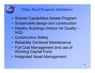 Other Real Property Initiatives

• Shared Capabilities Assets Program
• Sustainable design and construction
• Healthy Buildings (Indoor Air Quality –
  IAQ)
• Construction Safety
• Reliability Centered Maintenance
• Full Cost Management and use of
  Working Capital Fund
• Integrated Asset Management
                                            44
 