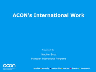 ACON’s International Work Stephen Scott Manager, International Programs 