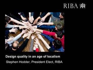 Design quality in an age of localism
Stephen Hodder, President Elect, RIBA
 