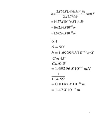 4
15
15
12
2 79 1.440 .
cot0.5
2 7.7
14.77 10 114.59
1692.96 10
1.69296 10
X X MeV fm
b
X MeV
X mX
X m
X m







12
12
12
14
( )
90
1.69296 10
45
0.5
1.69296 10
1
114.59
0.0147 10
1.47 10
b
b X mX
Cot
Cot
X mX
X m
X m










 