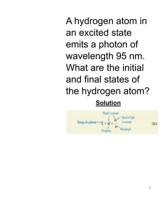 1
A hydrogen atom in
an excited state
emits a photon of
wavelength 95 nm.
What are the initial
and ﬁnal states of
the hydrogen atom?
Solution
 