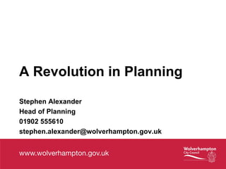 A Revolution in Planning
Stephen Alexander
Head of Planning
01902 555610
stephen.alexander@wolverhampton.gov.uk
 