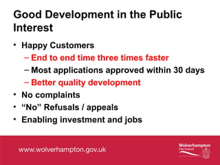 Good Development in the Public
Interest
• Happy Customers
– End to end time three times faster
– Most applications approved within 30 days
– Better quality development
• No complaints
• “No” Refusals / appeals
• Enabling investment and jobs
 