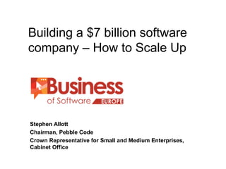 Building a $7 billion software
company – How to Scale Up
BUSINESS OF SOFTWARE EUROPE
Stephen Allott
Chairman, Pebble Code
Crown Representative for Small and Medium Enterprises,
Cabinet Office
 