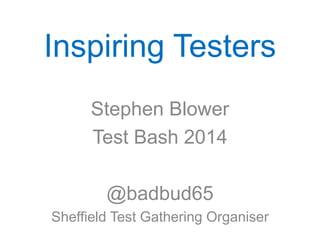 Inspiring Testers
Stephen Blower
Test Bash 2014
@badbud65
Sheffield Test Gathering Organiser
 