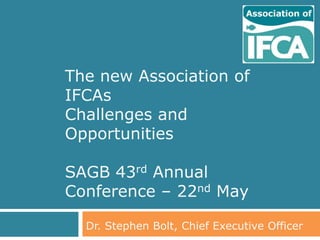 The new Association of
IFCAs
Challenges and
Opportunities

SAGB 43rd Annual
Conference – 22nd May

  Dr. Stephen Bolt, Chief Executive Officer
 
