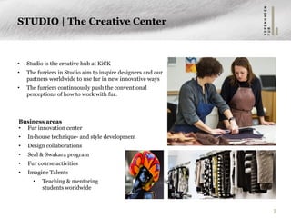STUDIO | The Creative Center
• Studio is the creative hub at KiCK
• The furriers in Studio aim to inspire designers and ou...