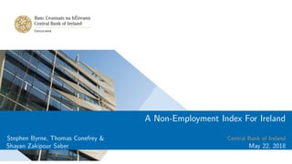 A Non-Employment Index For Ireland
Stephen Byrne, Thomas Conefrey &
Shayan Zakipour Saber
Central Bank of Ireland
May 22, 2018
 
