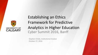 Establishing an Ethics
Framework for Predictive
Analytics in Higher Education
Cyber Summit 2016, Banff
Stephen Childs, Institutional Analyst
October 27, 2016
 